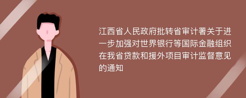 江西省人民政府批转省审计署关于进一步加强对世界银行等国际金融组织在我省贷款和援外项目审计监督意见的通知