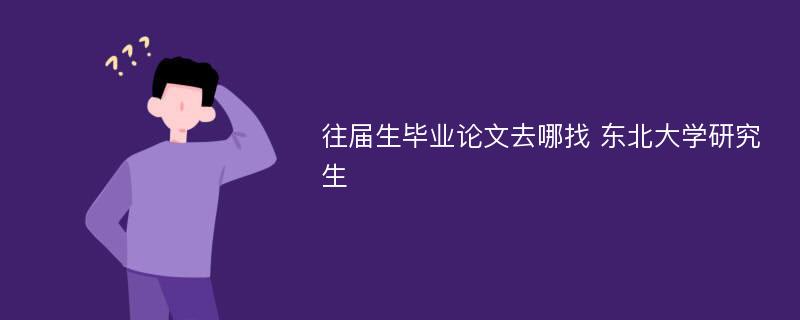 往届生毕业论文去哪找 东北大学研究生