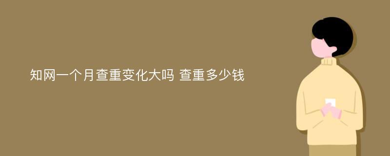 知网一个月查重变化大吗 查重多少钱