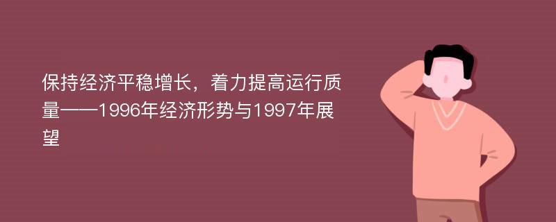 保持经济平稳增长，着力提高运行质量——1996年经济形势与1997年展望