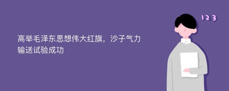 高举毛泽东思想伟大红旗，沙子气力输送试验成功