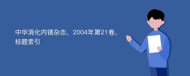 中华消化内镜杂志，2004年第21卷，标题索引