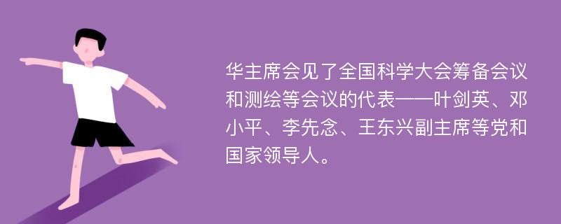 华主席会见了全国科学大会筹备会议和测绘等会议的代表——叶剑英、邓小平、李先念、王东兴副主席等党和国家领导人。