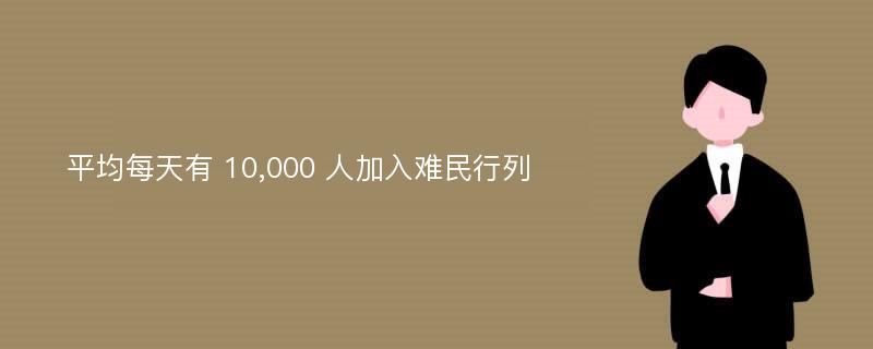 平均每天有 10,000 人加入难民行列