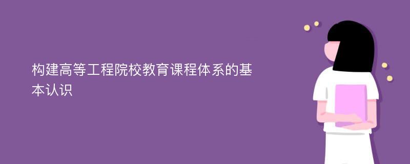 构建高等工程院校教育课程体系的基本认识