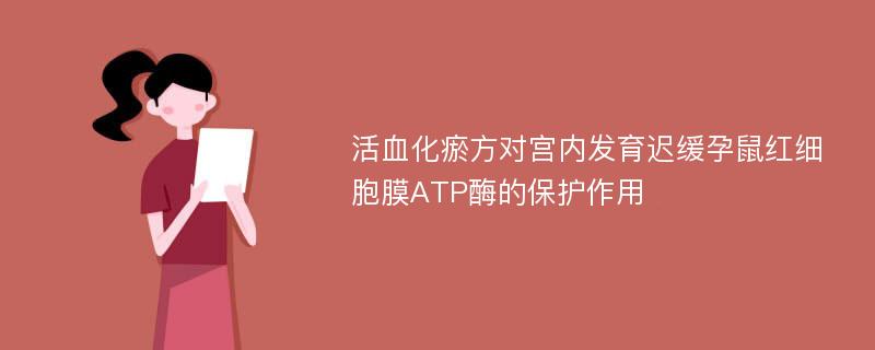 活血化瘀方对宫内发育迟缓孕鼠红细胞膜ATP酶的保护作用