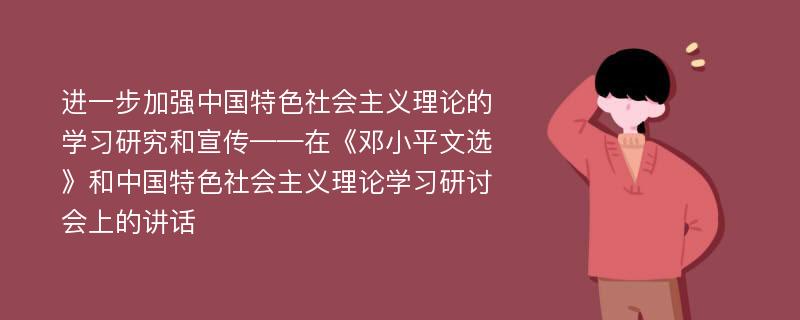 进一步加强中国特色社会主义理论的学习研究和宣传——在《邓小平文选》和中国特色社会主义理论学习研讨会上的讲话