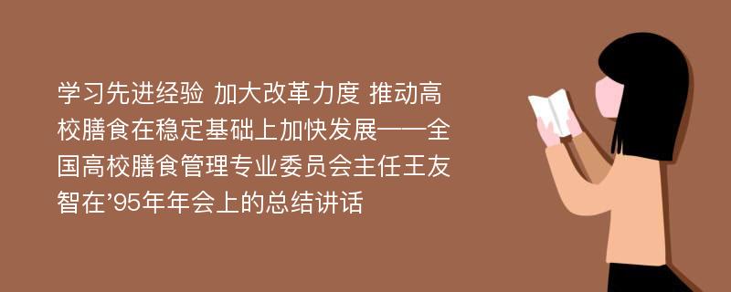 学习先进经验 加大改革力度 推动高校膳食在稳定基础上加快发展——全国高校膳食管理专业委员会主任王友智在'95年年会上的总结讲话