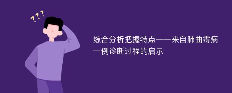 综合分析把握特点——来自肺曲霉病一例诊断过程的启示