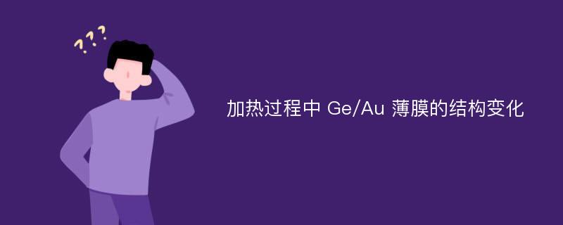 加热过程中 Ge/Au 薄膜的结构变化