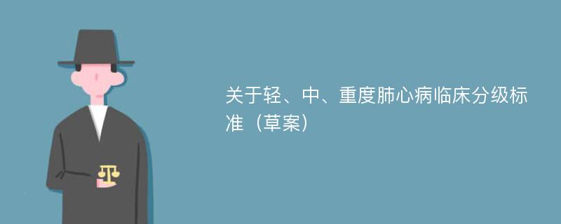 关于轻、中、重度肺心病临床分级标准（草案）