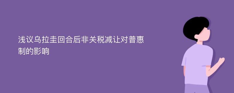 浅议乌拉圭回合后非关税减让对普惠制的影响