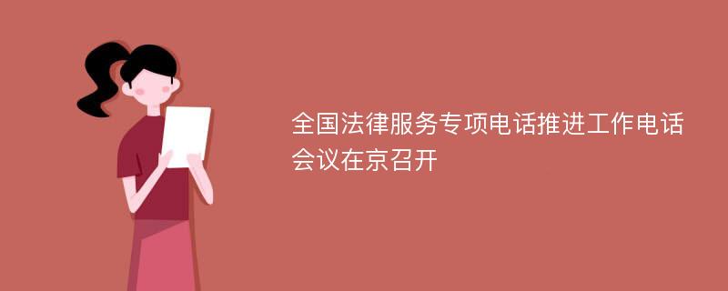 全国法律服务专项电话推进工作电话会议在京召开