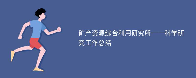 矿产资源综合利用研究所——科学研究工作总结