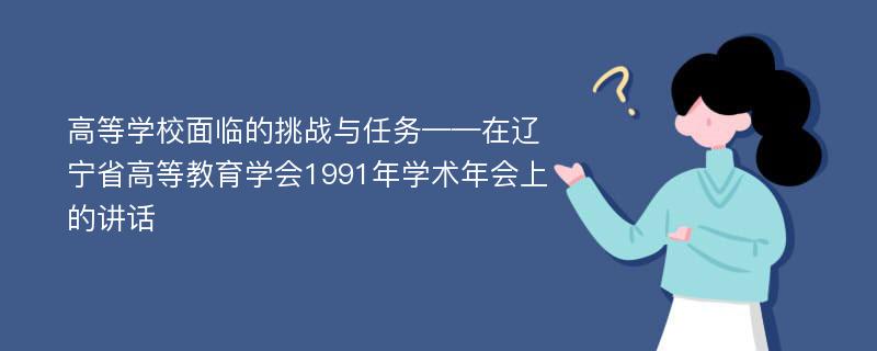 高等学校面临的挑战与任务——在辽宁省高等教育学会1991年学术年会上的讲话