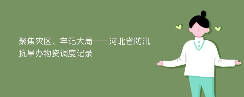 聚焦灾区、牢记大局——河北省防汛抗旱办物资调度记录